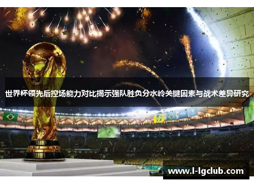 世界杯领先后控场能力对比揭示强队胜负分水岭关键因素与战术差异研究