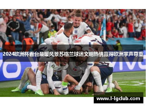 2024欧洲杯看台最暖风景苏格兰球迷文明热情赢得欧洲掌声尊重 2024欧洲杯看台最暖风景苏格兰球迷文明热情赢得欧洲掌声尊重