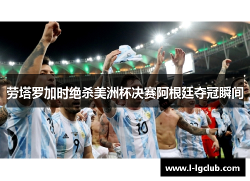 劳塔罗加时绝杀美洲杯决赛阿根廷夺冠瞬间 劳塔罗加时绝杀美洲杯决赛阿根廷夺冠瞬间