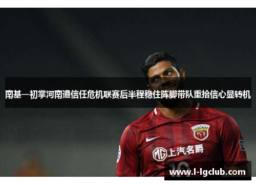 南基一初掌河南遭信任危机联赛后半程稳住阵脚带队重拾信心显转机
