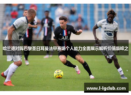 哈兰德对阵巴黎圣日耳曼法甲赛场个人能力全面展示解析价值巅峰之