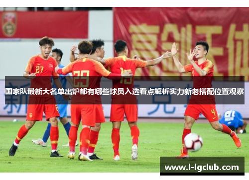 国家队最新大名单出炉都有哪些球员入选看点解析实力新老搭配位置观察