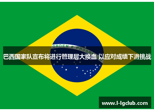 巴西国家队宣布将进行管理层大换血 以应对成绩下滑挑战