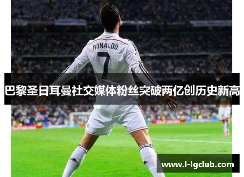 巴黎圣日耳曼社交媒体粉丝突破两亿创历史新高