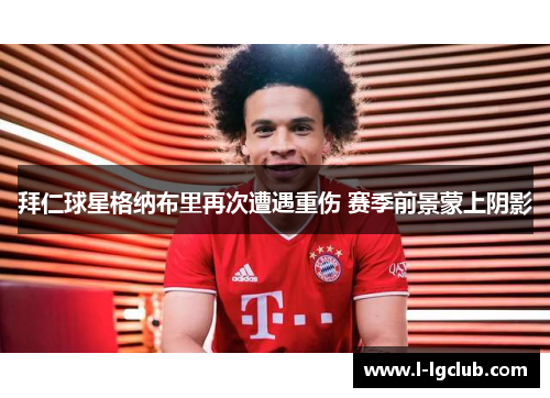 拜仁球星格纳布里再次遭遇重伤 赛季前景蒙上阴影