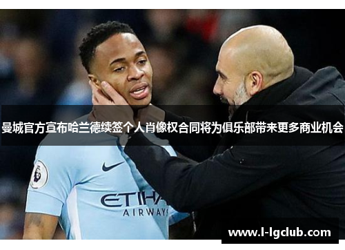 曼城官方宣布哈兰德续签个人肖像权合同将为俱乐部带来更多商业机会