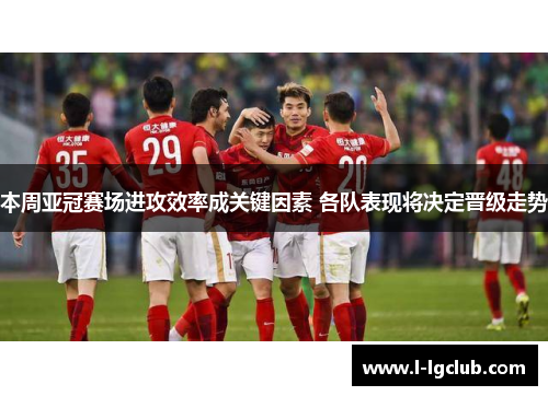本周亚冠赛场进攻效率成关键因素 各队表现将决定晋级走势