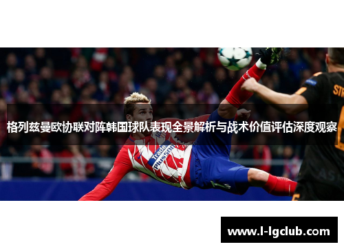 格列兹曼欧协联对阵韩国球队表现全景解析与战术价值评估深度观察