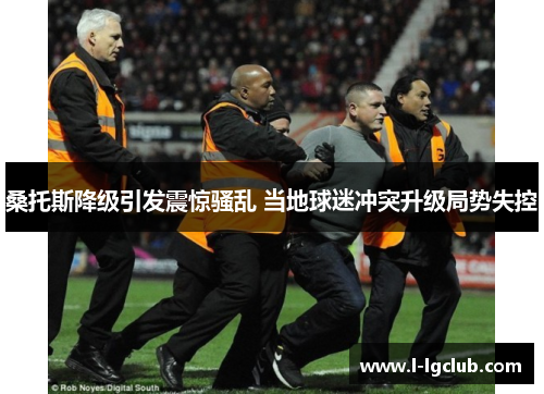 桑托斯降级引发震惊骚乱 当地球迷冲突升级局势失控