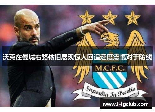 沃克在曼城右路依旧展现惊人回追速度震慑对手防线 沃克在曼城右路依旧展现惊人回追速度震慑对手防线