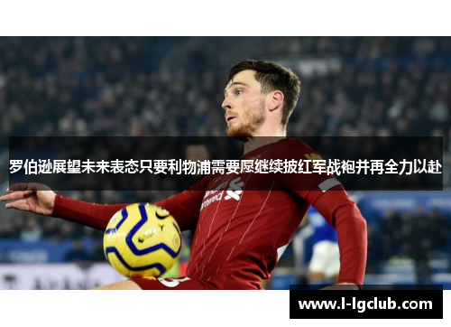 罗伯逊展望未来表态只要利物浦需要愿继续披红军战袍并再全力以赴