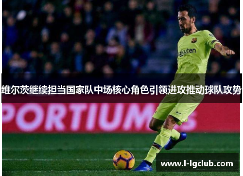 维尔茨继续担当国家队中场核心角色引领进攻推动球队攻势