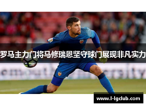 罗马主力门将马修瑞恩坚守球门展现非凡实力