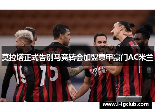 莫拉塔正式告别马竞转会加盟意甲豪门AC米兰 莫拉塔正式告别马竞转会加盟意甲豪门AC米兰
