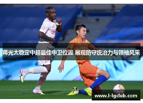 蒋光太稳定中超最佳中卫位置 展现防守统治力与领袖风采 蒋光太稳定中超最佳中卫位置 展现防守统治力与领袖风采