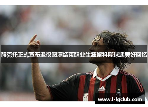 赫克托正式宣布退役圆满结束职业生涯留科隆球迷美好回忆 赫克托正式宣布退役圆满结束职业生涯留科隆球迷美好回忆