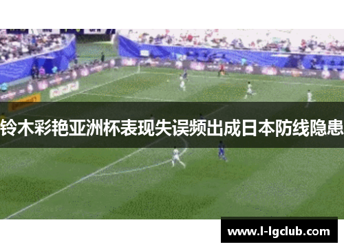 铃木彩艳亚洲杯表现失误频出成日本防线隐患