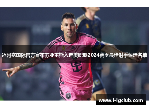 迈阿密国际官方宣布苏亚雷斯入选美职联2024赛季最佳射手候选名单