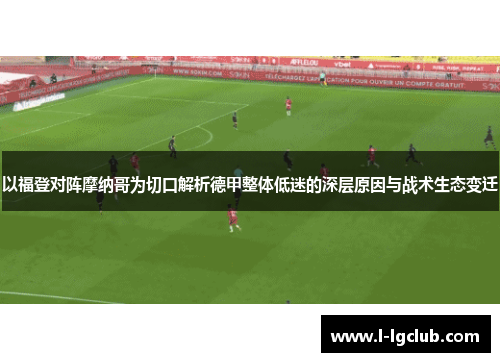 以福登对阵摩纳哥为切口解析德甲整体低迷的深层原因与战术生态变迁