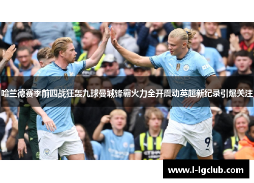 哈兰德赛季前四战狂轰九球曼城锋霸火力全开震动英超新纪录引爆关注