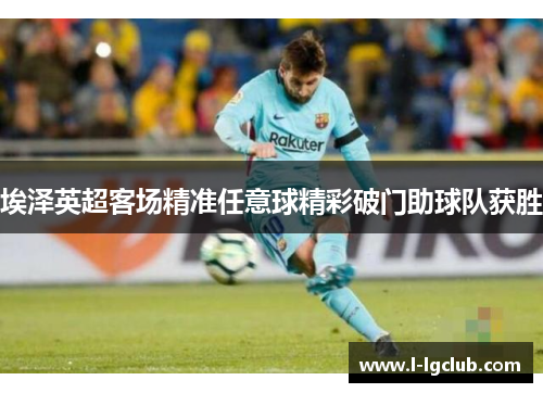 埃泽英超客场精准任意球精彩破门助球队获胜