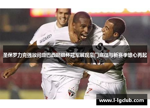 圣保罗力克强敌问鼎巴西超级杯冠军展现豪门底蕴与新赛季雄心再起