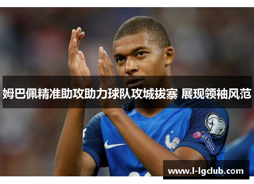 姆巴佩精准助攻助力球队攻城拔寨 展现领袖风范