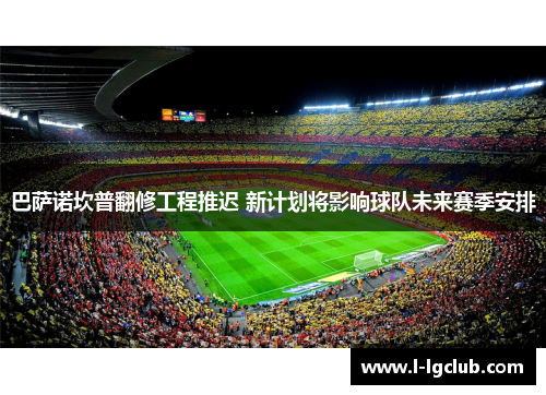 巴萨诺坎普翻修工程推迟 新计划将影响球队未来赛季安排