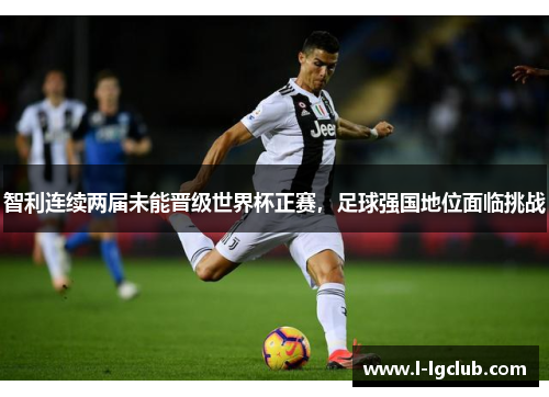 智利连续两届未能晋级世界杯正赛，足球强国地位面临挑战