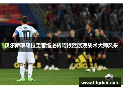贝尔萨率乌拉圭客场逆转阿根廷展现战术大师风采 贝尔萨率乌拉圭客场逆转阿根廷展现战术大师风采
