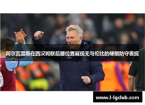阿尔瓦雷斯在西汉姆联后腰位置展现无与伦比的硬朗防守表现