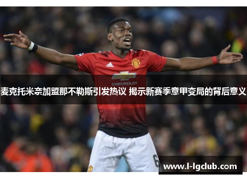 麦克托米奈加盟那不勒斯引发热议 揭示新赛季意甲变局的背后意义