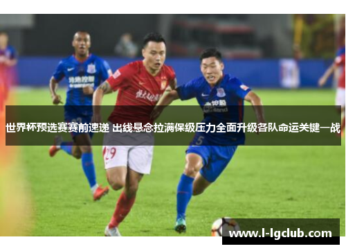 世界杯预选赛赛前速递 出线悬念拉满保级压力全面升级各队命运关键一战