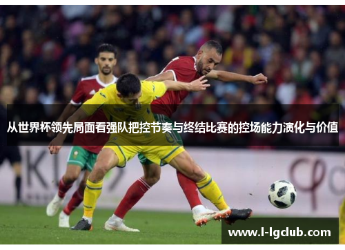 从世界杯领先局面看强队把控节奏与终结比赛的控场能力演化与价值
