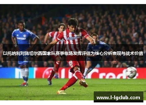 以托纳利对阵切尔西国家队赛事临场发挥评估为核心分析表现与战术价值 以托纳利对阵切尔西国家队赛事临场发挥评估为核心分析表现与战术价值