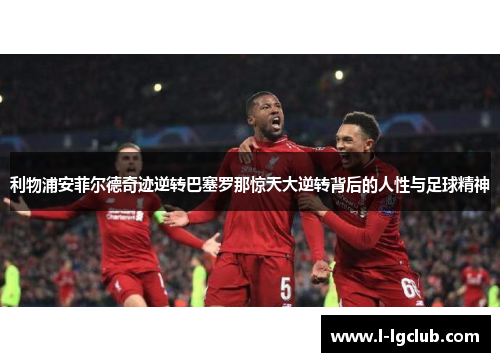 利物浦安菲尔德奇迹逆转巴塞罗那惊天大逆转背后的人性与足球精神 利物浦安菲尔德奇迹逆转巴塞罗那惊天大逆转背后的人性与足球精神