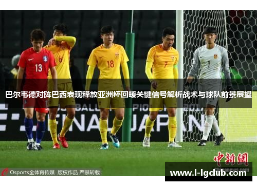 巴尔韦德对阵巴西表现释放亚洲杯回暖关键信号解析战术与球队前景展望 巴尔韦德对阵巴西表现释放亚洲杯回暖关键信号解析战术与球队前景展望