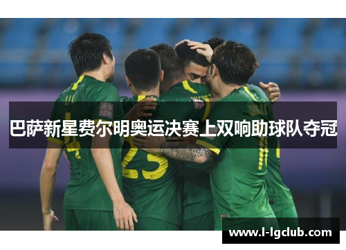 巴萨新星费尔明奥运决赛上双响助球队夺冠 巴萨新星费尔明奥运决赛上双响助球队夺冠