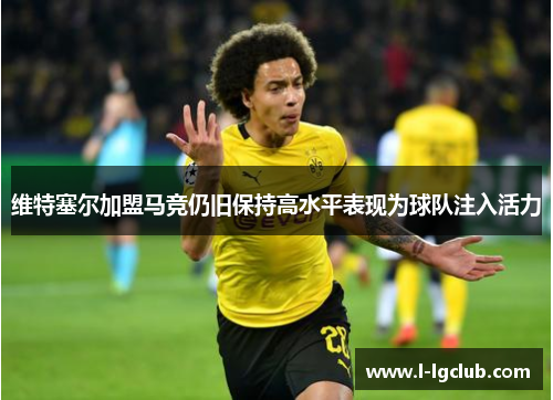 维特塞尔加盟马竞仍旧保持高水平表现为球队注入活力