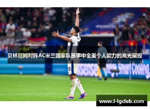 贝林厄姆对阵AC米兰国家队赛事中全面个人能力的高光展现 贝林厄姆对阵AC米兰国家队赛事中全面个人能力的高光展现
