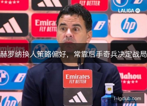 赫罗纳换人策略偏好，常靠后手奇兵决定战局