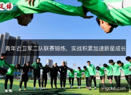 青年近卫军二队联赛锻炼,实战积累加速新星成长 青年近卫军二队联赛锻炼,实战积累加速新星成长