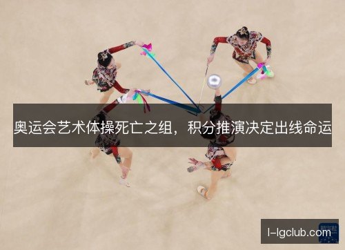 奥运会艺术体操死亡之组,积分推演决定出线命运 奥运会艺术体操死亡之组,积分推演决定出线命运