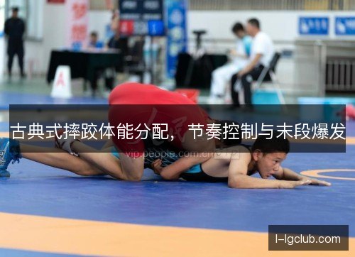 古典式摔跤体能分配，节奏控制与末段爆发