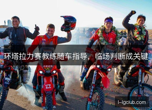 环塔拉力赛教练随车指导，临场判断成关键