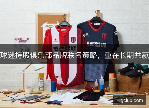 球迷持股俱乐部品牌联名策略，重在长期共赢