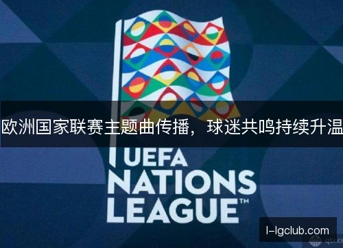 欧洲国家联赛主题曲传播，球迷共鸣持续升温